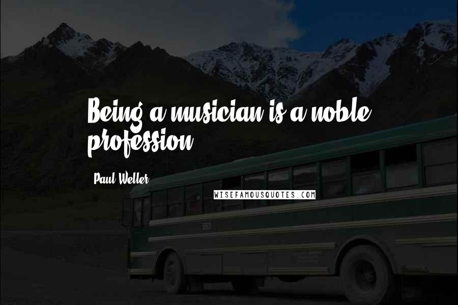 Paul Weller Quotes: Being a musician is a noble profession.