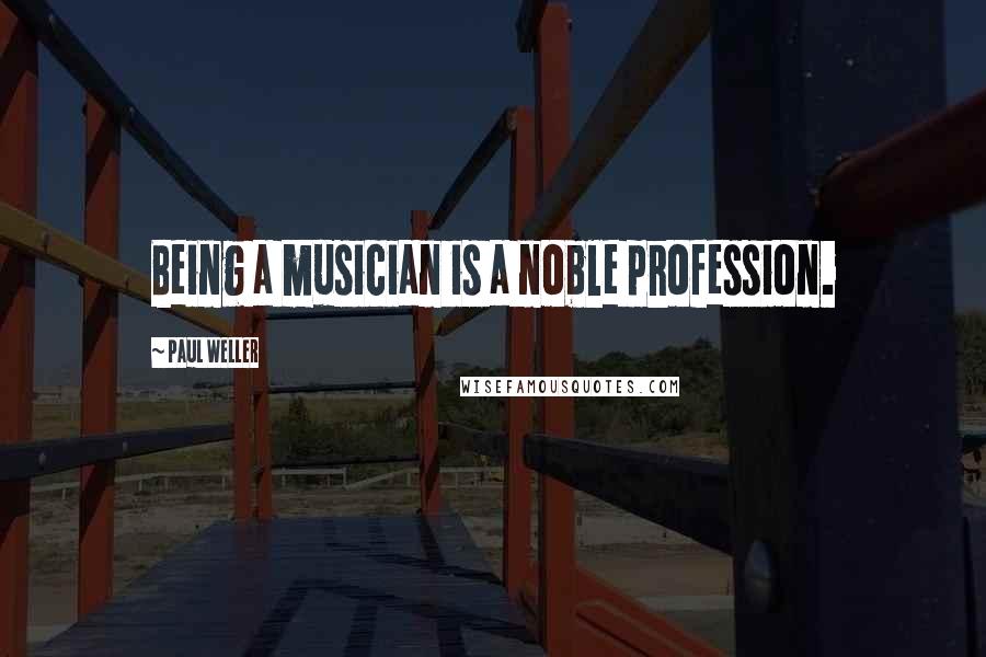 Paul Weller Quotes: Being a musician is a noble profession.