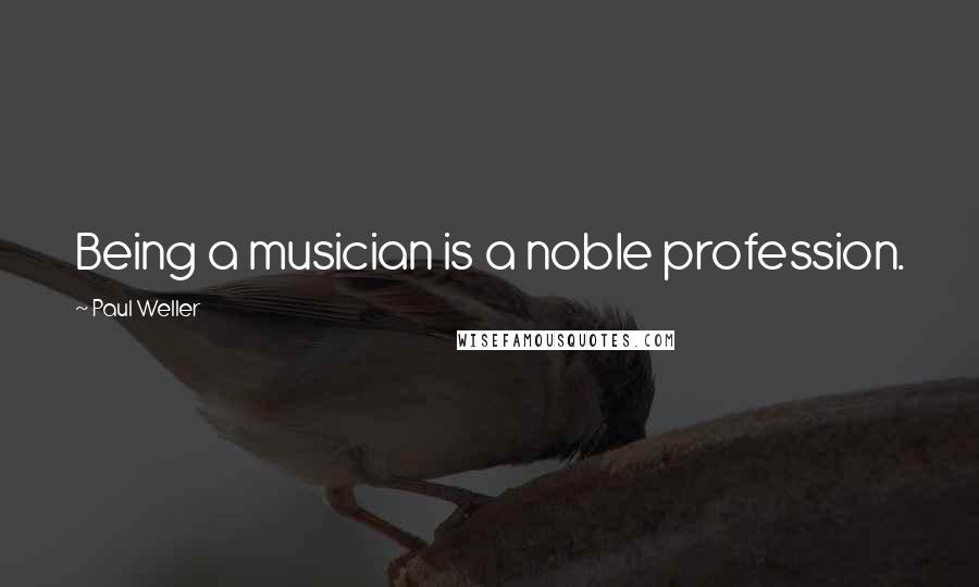 Paul Weller Quotes: Being a musician is a noble profession.