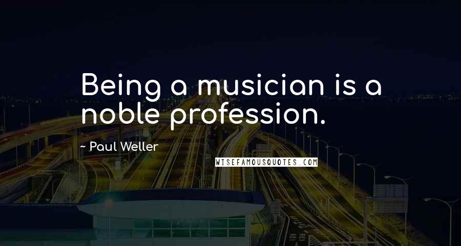 Paul Weller Quotes: Being a musician is a noble profession.