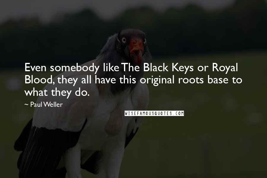 Paul Weller Quotes: Even somebody like The Black Keys or Royal Blood, they all have this original roots base to what they do.