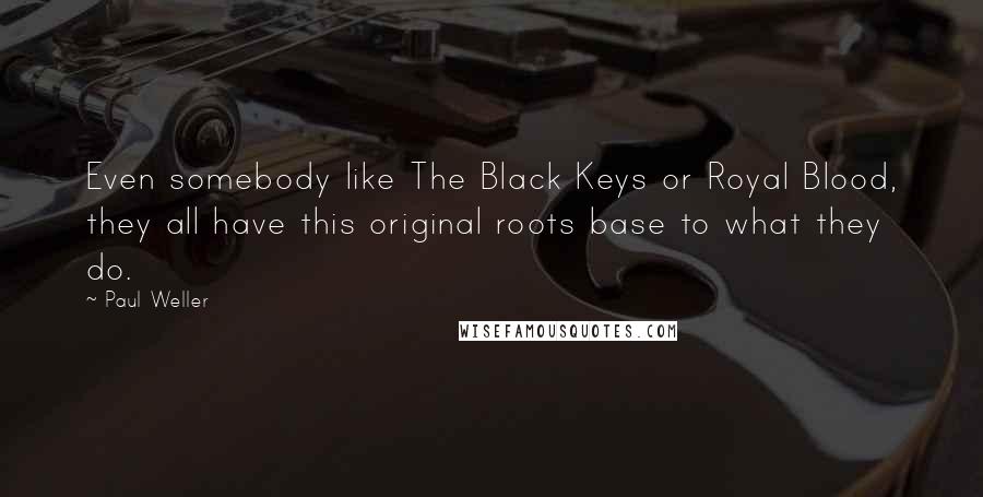 Paul Weller Quotes: Even somebody like The Black Keys or Royal Blood, they all have this original roots base to what they do.