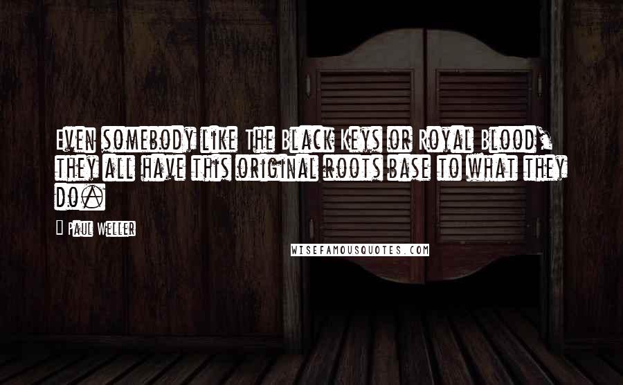 Paul Weller Quotes: Even somebody like The Black Keys or Royal Blood, they all have this original roots base to what they do.