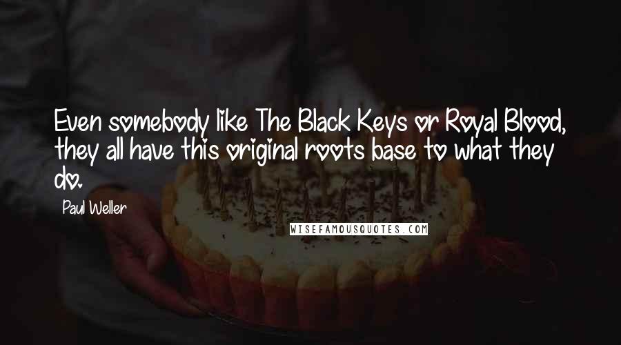 Paul Weller Quotes: Even somebody like The Black Keys or Royal Blood, they all have this original roots base to what they do.