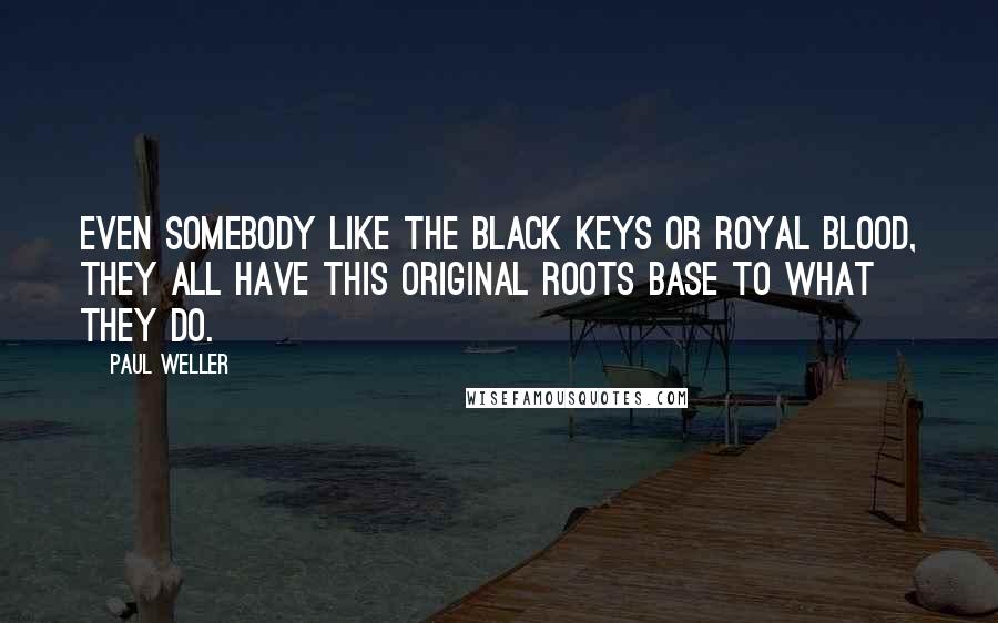 Paul Weller Quotes: Even somebody like The Black Keys or Royal Blood, they all have this original roots base to what they do.