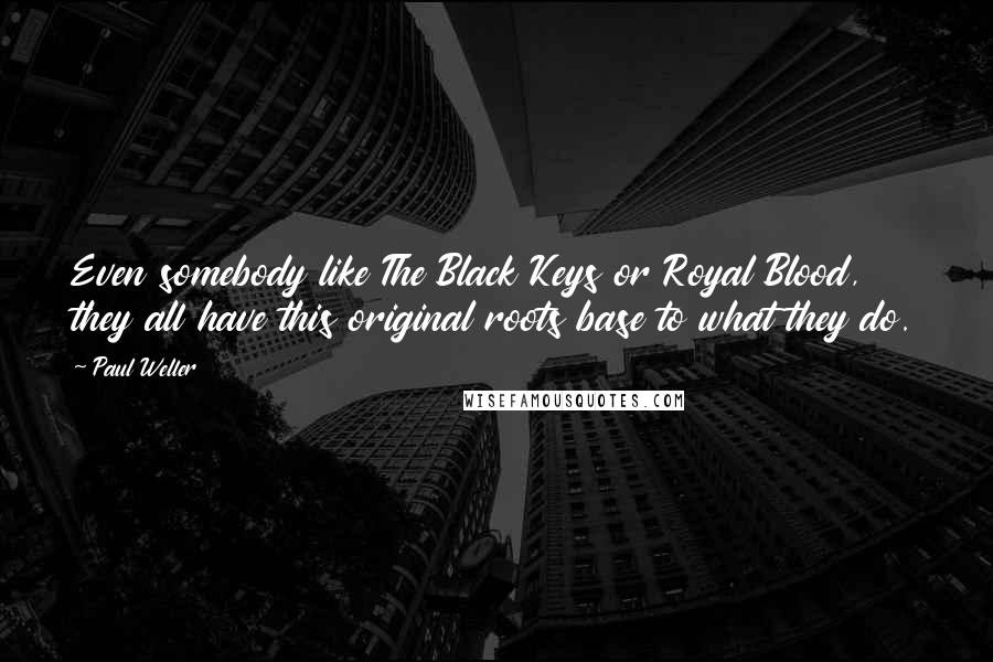 Paul Weller Quotes: Even somebody like The Black Keys or Royal Blood, they all have this original roots base to what they do.