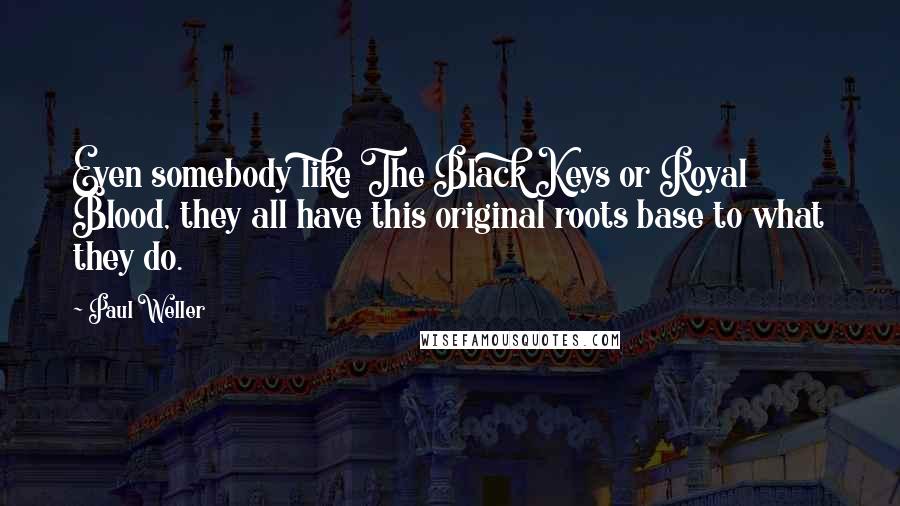 Paul Weller Quotes: Even somebody like The Black Keys or Royal Blood, they all have this original roots base to what they do.