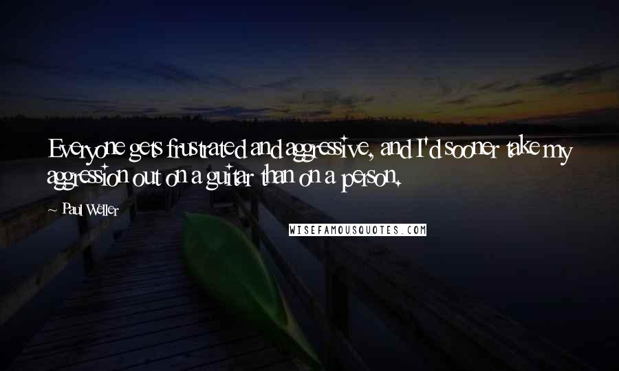 Paul Weller Quotes: Everyone gets frustrated and aggressive, and I'd sooner take my aggression out on a guitar than on a person.