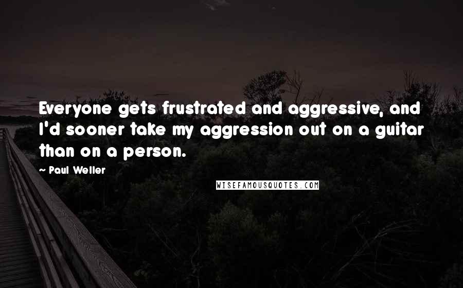 Paul Weller Quotes: Everyone gets frustrated and aggressive, and I'd sooner take my aggression out on a guitar than on a person.