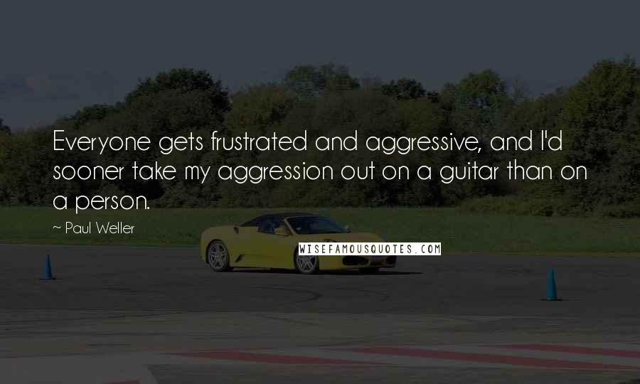 Paul Weller Quotes: Everyone gets frustrated and aggressive, and I'd sooner take my aggression out on a guitar than on a person.
