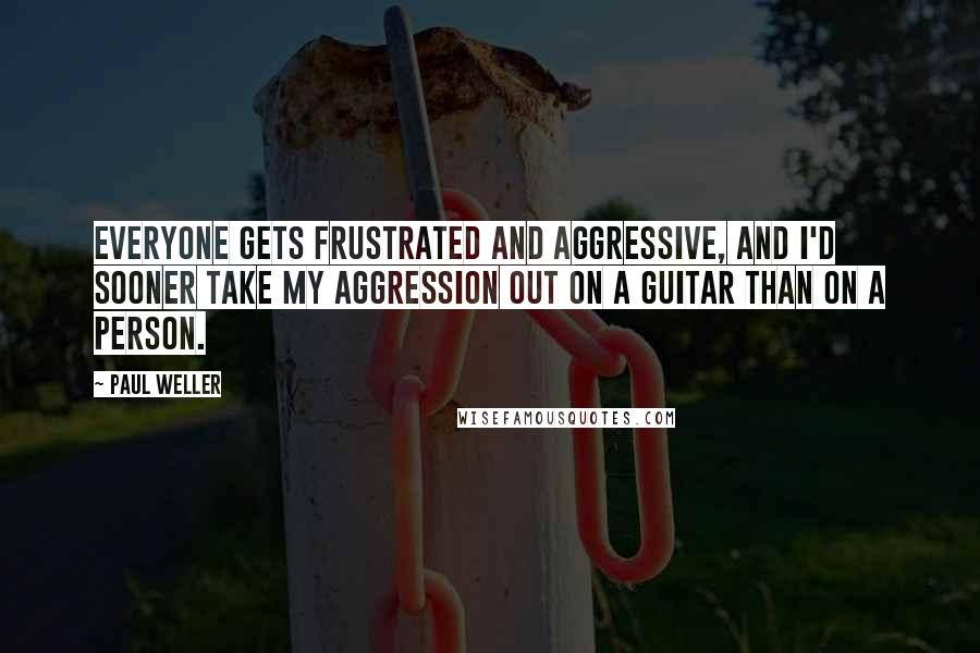 Paul Weller Quotes: Everyone gets frustrated and aggressive, and I'd sooner take my aggression out on a guitar than on a person.