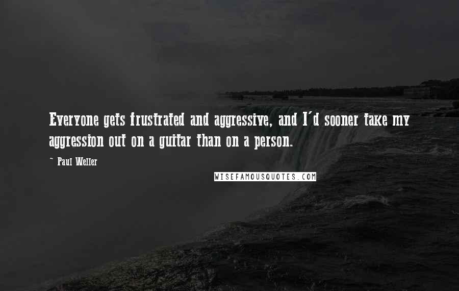 Paul Weller Quotes: Everyone gets frustrated and aggressive, and I'd sooner take my aggression out on a guitar than on a person.