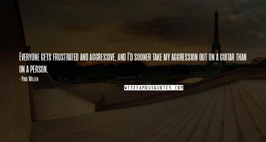 Paul Weller Quotes: Everyone gets frustrated and aggressive, and I'd sooner take my aggression out on a guitar than on a person.