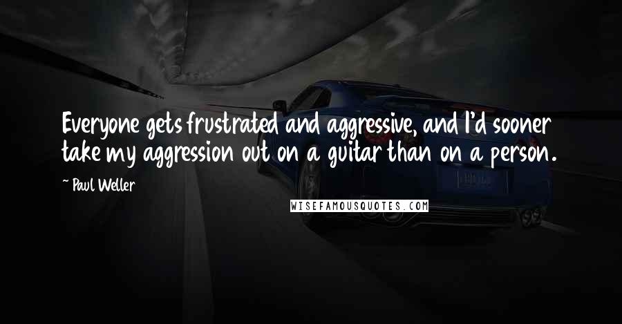 Paul Weller Quotes: Everyone gets frustrated and aggressive, and I'd sooner take my aggression out on a guitar than on a person.