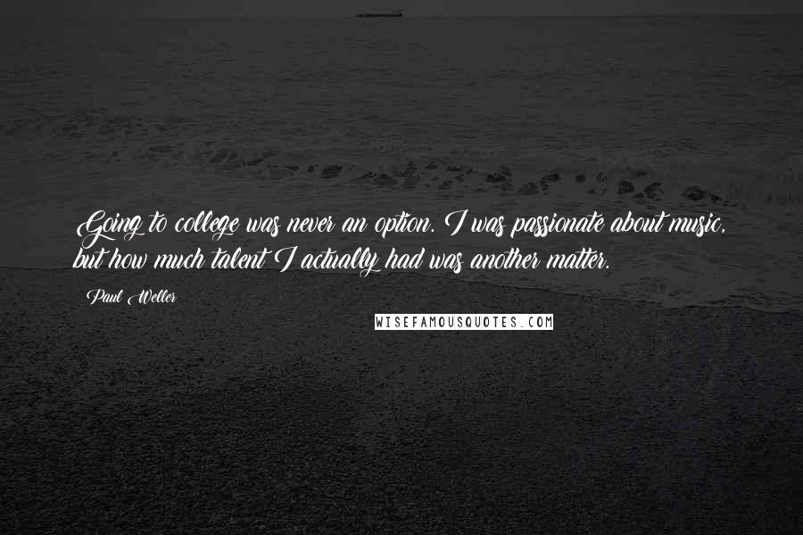 Paul Weller Quotes: Going to college was never an option. I was passionate about music, but how much talent I actually had was another matter.
