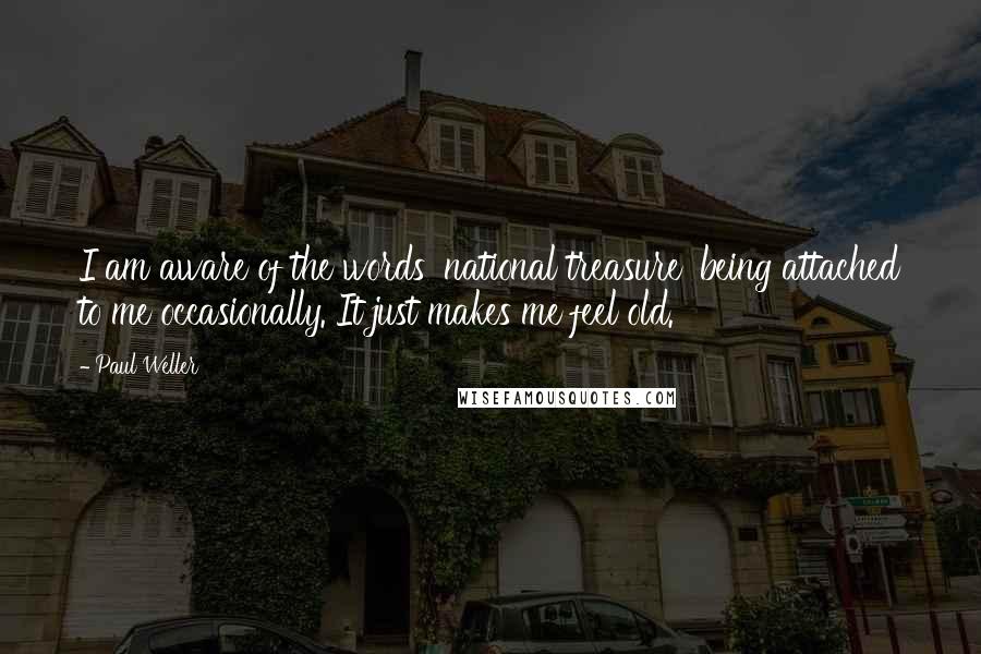 Paul Weller Quotes: I am aware of the words 'national treasure' being attached to me occasionally. It just makes me feel old.