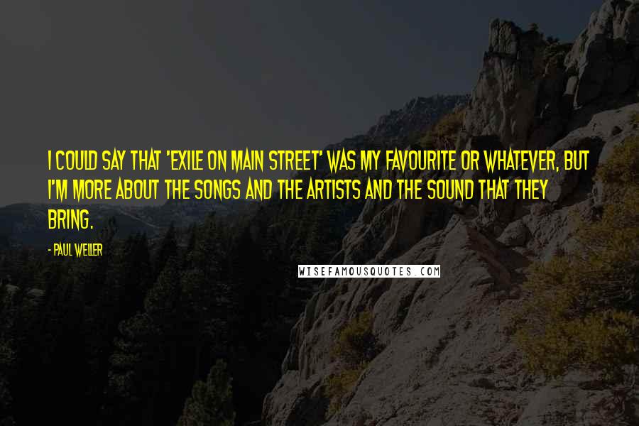 Paul Weller Quotes: I could say that 'Exile On Main Street' was my favourite or whatever, but I'm more about the songs and the artists and the sound that they bring.