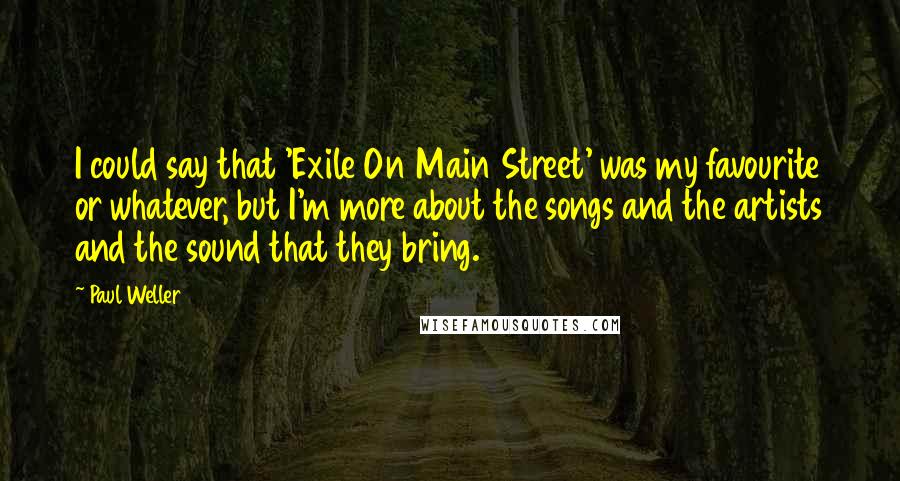 Paul Weller Quotes: I could say that 'Exile On Main Street' was my favourite or whatever, but I'm more about the songs and the artists and the sound that they bring.