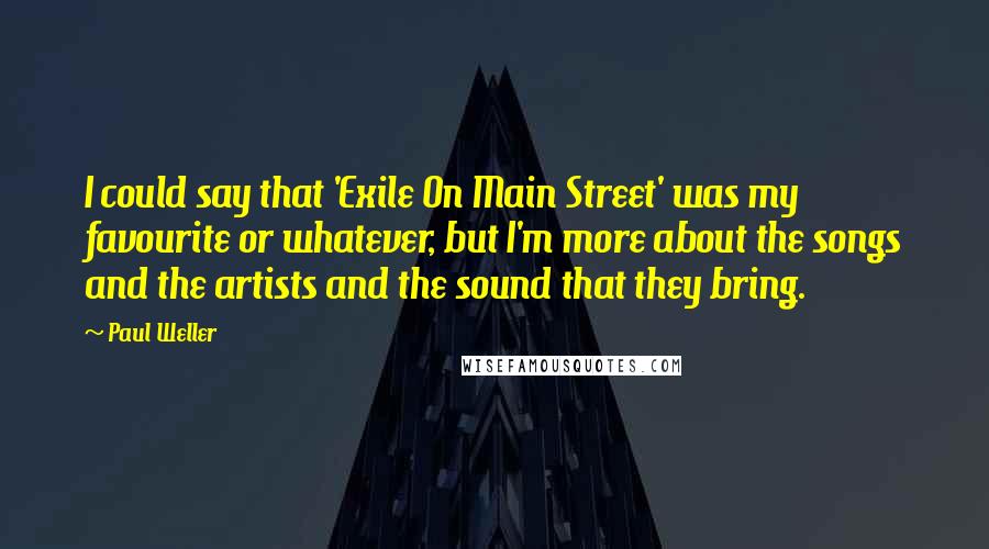 Paul Weller Quotes: I could say that 'Exile On Main Street' was my favourite or whatever, but I'm more about the songs and the artists and the sound that they bring.