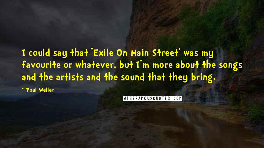 Paul Weller Quotes: I could say that 'Exile On Main Street' was my favourite or whatever, but I'm more about the songs and the artists and the sound that they bring.