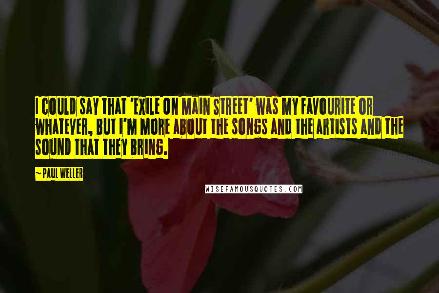 Paul Weller Quotes: I could say that 'Exile On Main Street' was my favourite or whatever, but I'm more about the songs and the artists and the sound that they bring.