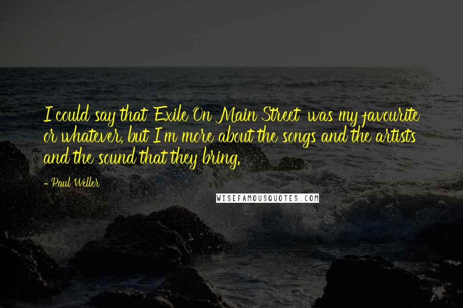 Paul Weller Quotes: I could say that 'Exile On Main Street' was my favourite or whatever, but I'm more about the songs and the artists and the sound that they bring.