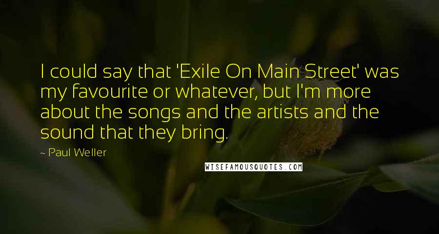 Paul Weller Quotes: I could say that 'Exile On Main Street' was my favourite or whatever, but I'm more about the songs and the artists and the sound that they bring.