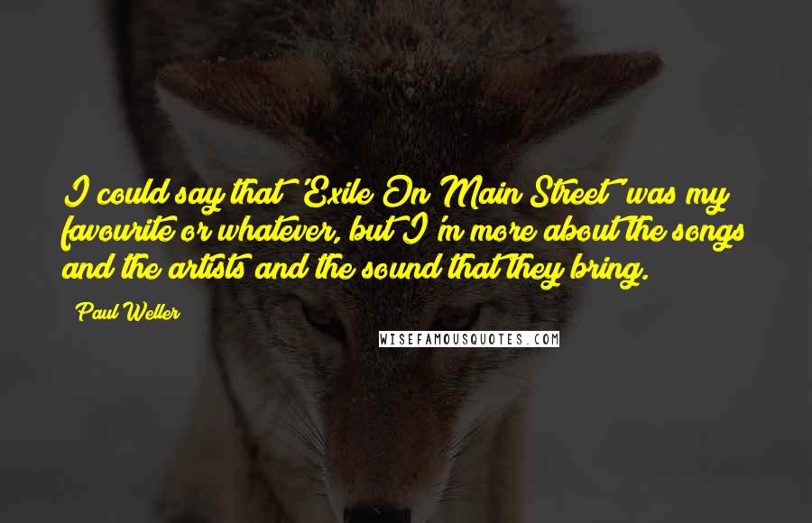 Paul Weller Quotes: I could say that 'Exile On Main Street' was my favourite or whatever, but I'm more about the songs and the artists and the sound that they bring.