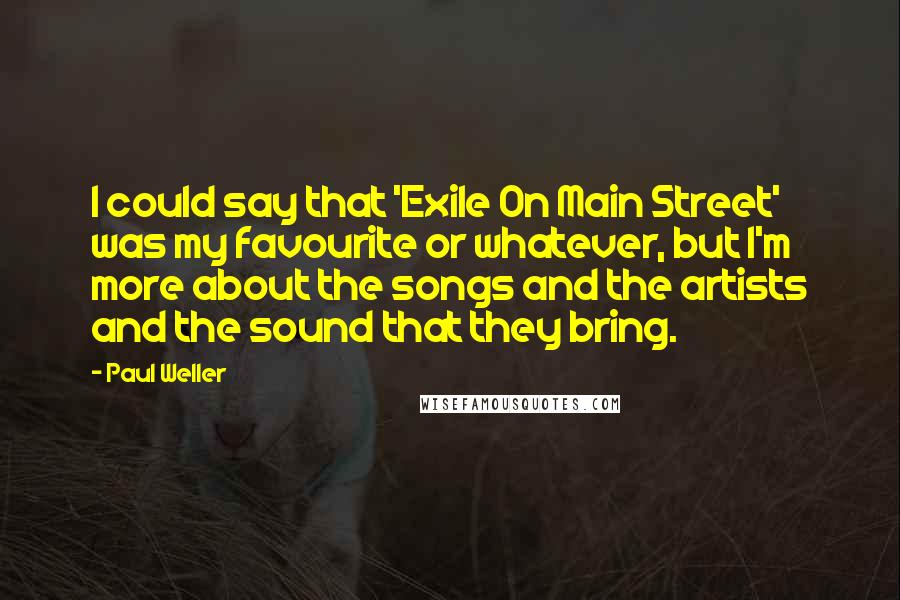 Paul Weller Quotes: I could say that 'Exile On Main Street' was my favourite or whatever, but I'm more about the songs and the artists and the sound that they bring.