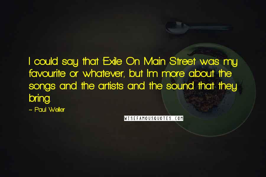Paul Weller Quotes: I could say that 'Exile On Main Street' was my favourite or whatever, but I'm more about the songs and the artists and the sound that they bring.