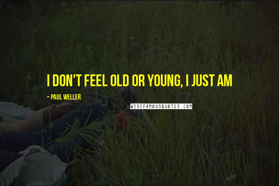 Paul Weller Quotes: I don't feel old or young, I just am
