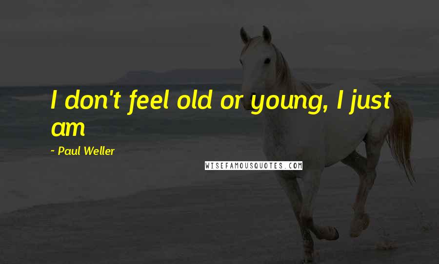 Paul Weller Quotes: I don't feel old or young, I just am