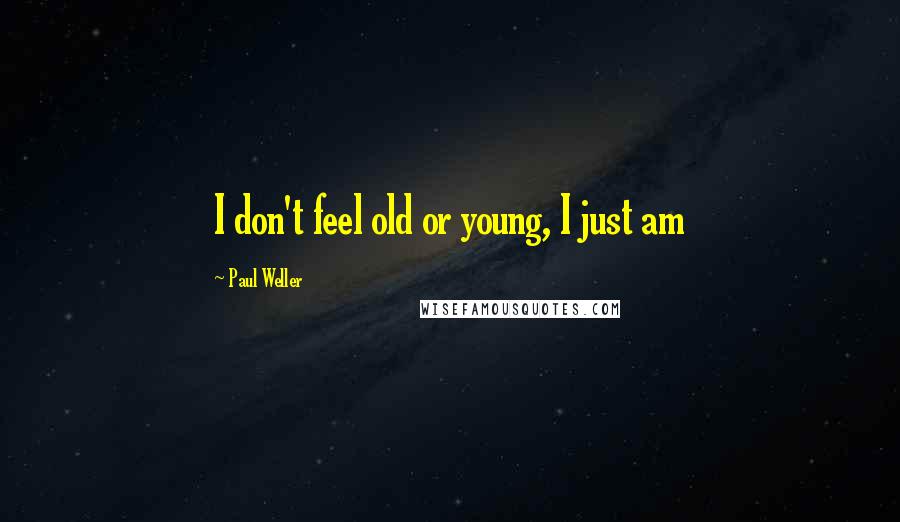 Paul Weller Quotes: I don't feel old or young, I just am