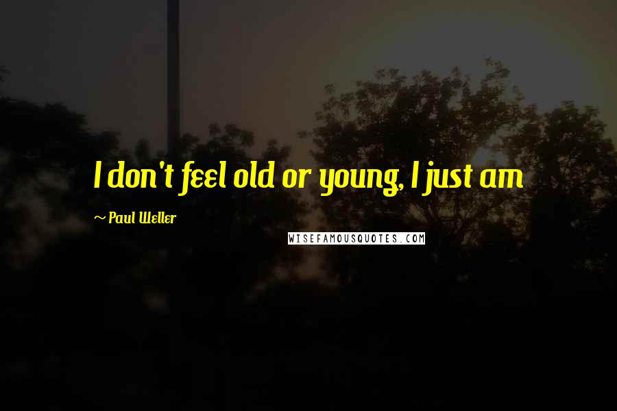 Paul Weller Quotes: I don't feel old or young, I just am