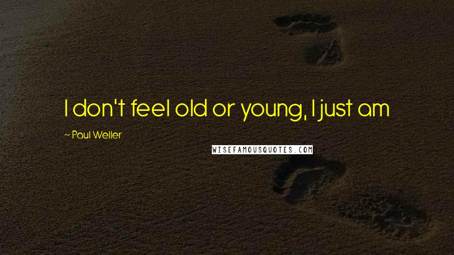 Paul Weller Quotes: I don't feel old or young, I just am