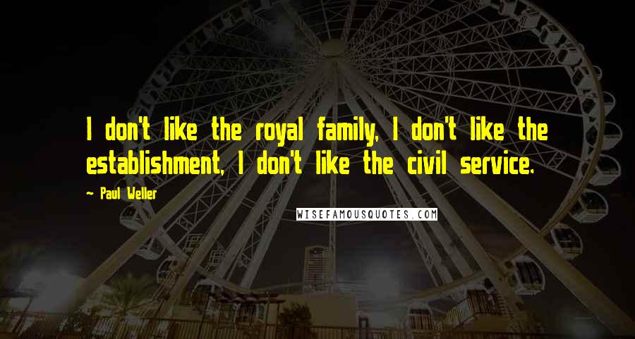 Paul Weller Quotes: I don't like the royal family, I don't like the establishment, I don't like the civil service.