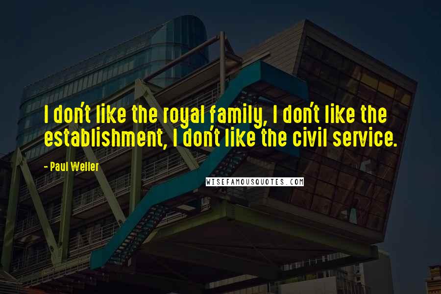 Paul Weller Quotes: I don't like the royal family, I don't like the establishment, I don't like the civil service.