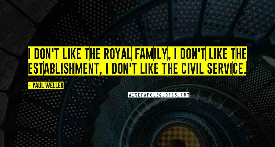 Paul Weller Quotes: I don't like the royal family, I don't like the establishment, I don't like the civil service.