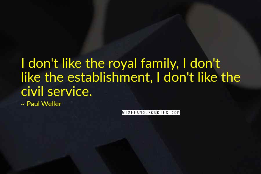 Paul Weller Quotes: I don't like the royal family, I don't like the establishment, I don't like the civil service.