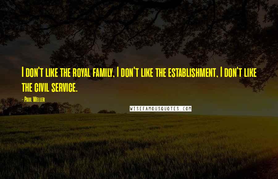 Paul Weller Quotes: I don't like the royal family, I don't like the establishment, I don't like the civil service.