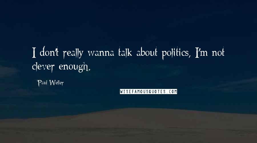 Paul Weller Quotes: I don't really wanna talk about politics, I'm not clever enough.