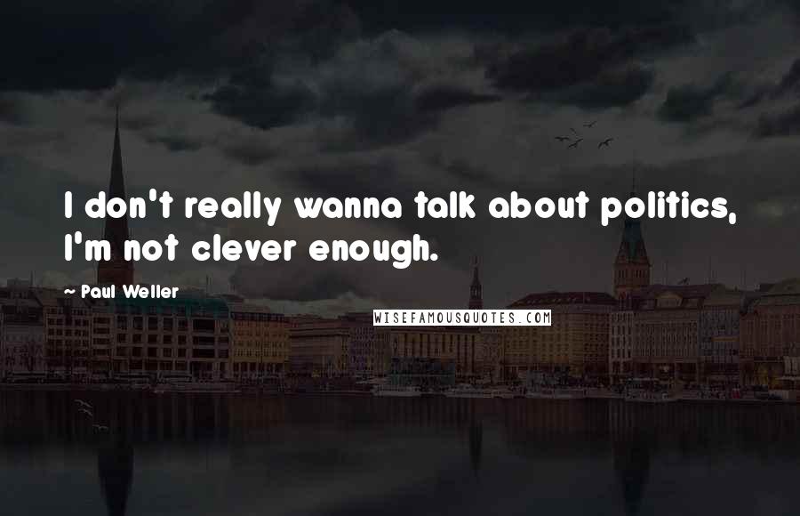 Paul Weller Quotes: I don't really wanna talk about politics, I'm not clever enough.