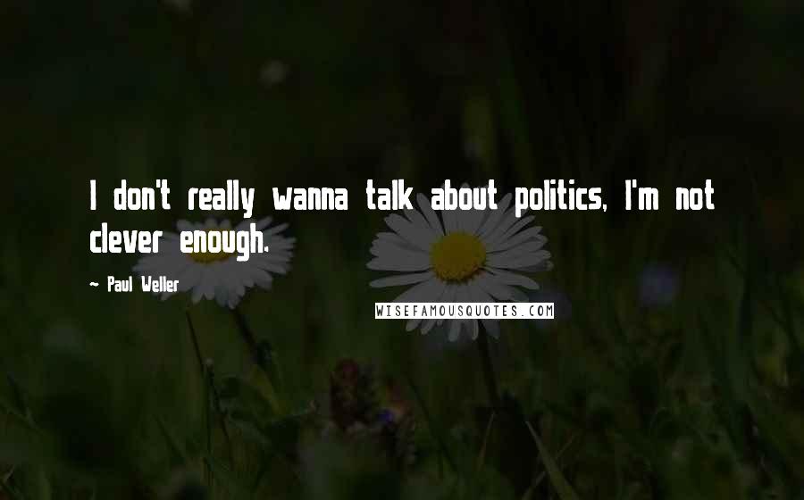 Paul Weller Quotes: I don't really wanna talk about politics, I'm not clever enough.