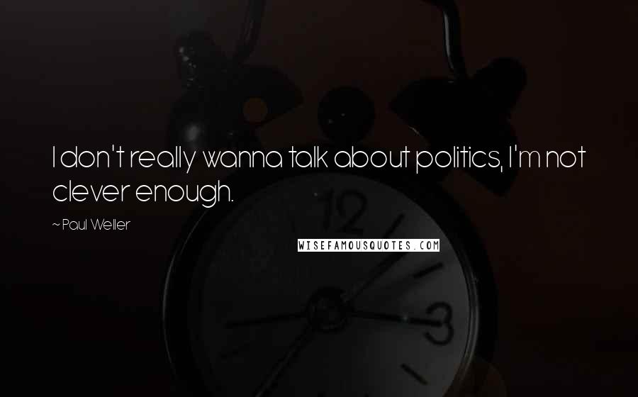 Paul Weller Quotes: I don't really wanna talk about politics, I'm not clever enough.