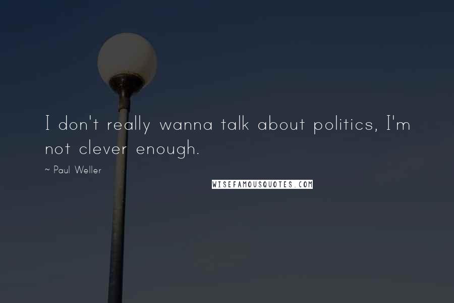 Paul Weller Quotes: I don't really wanna talk about politics, I'm not clever enough.