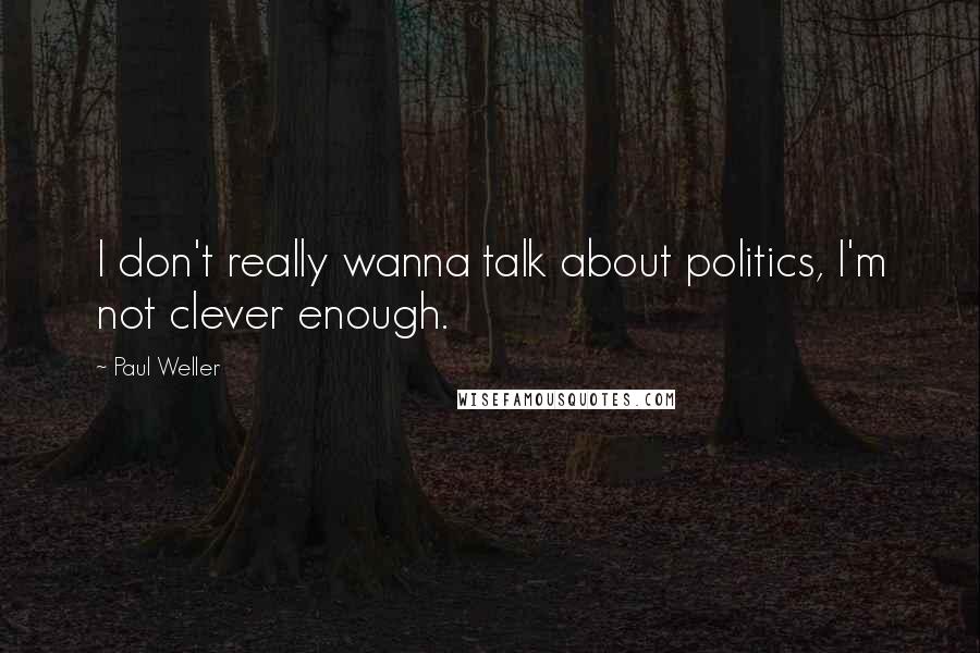 Paul Weller Quotes: I don't really wanna talk about politics, I'm not clever enough.