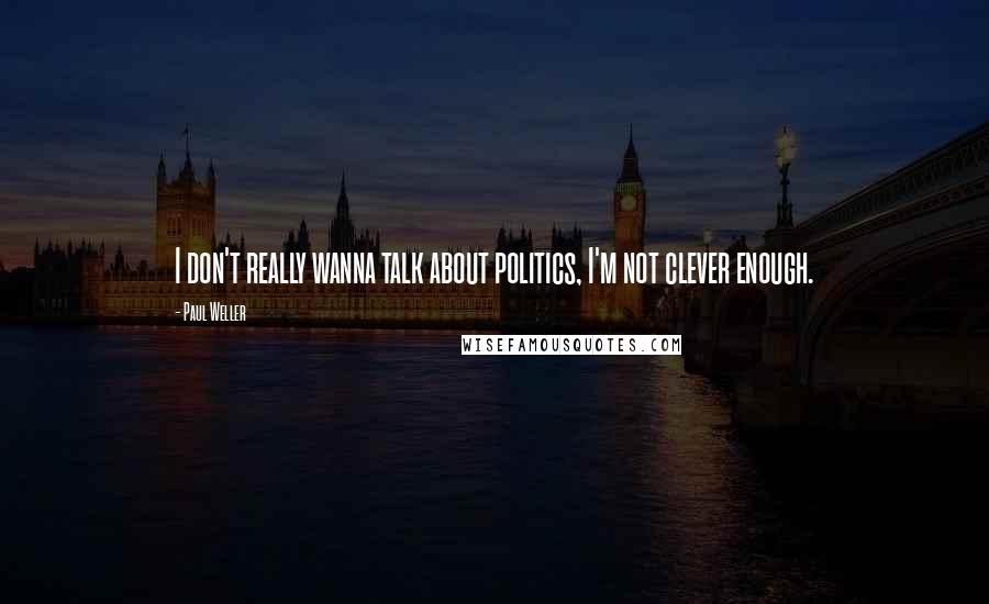 Paul Weller Quotes: I don't really wanna talk about politics, I'm not clever enough.