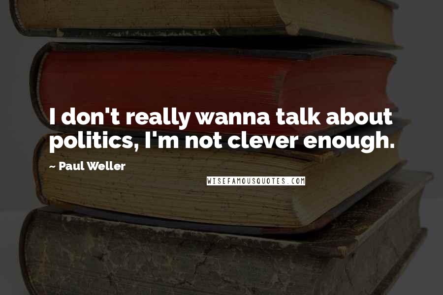 Paul Weller Quotes: I don't really wanna talk about politics, I'm not clever enough.