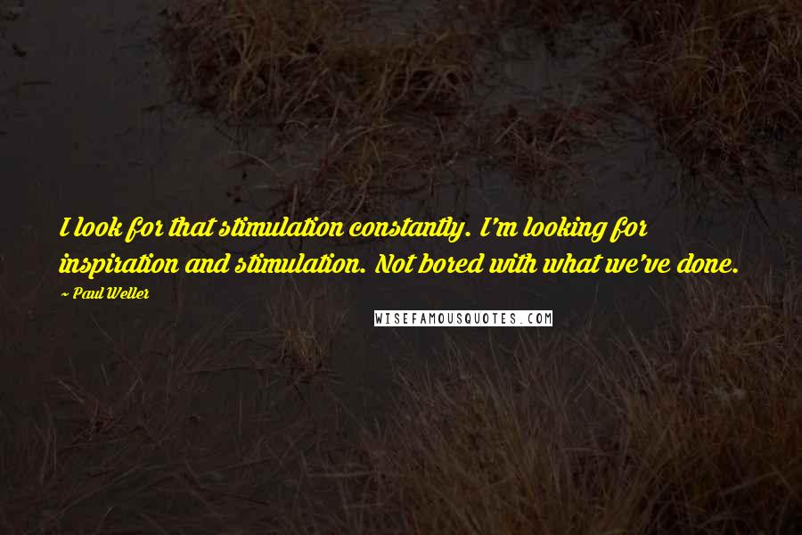 Paul Weller Quotes: I look for that stimulation constantly. I'm looking for inspiration and stimulation. Not bored with what we've done.