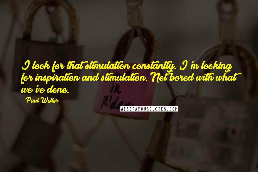 Paul Weller Quotes: I look for that stimulation constantly. I'm looking for inspiration and stimulation. Not bored with what we've done.